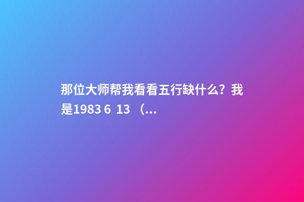 那位大师帮我看看五行缺什么？我是1983 6  13 （农历生日）五行缺什么 1983年阴历6月15日13点出生的人五行属性-第1张-观点-玄机派